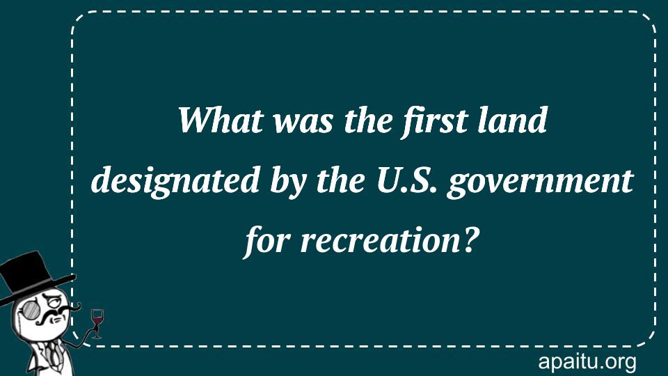 What was the first land designated by the U.S. government for recreation?