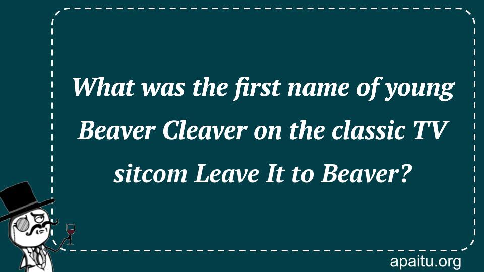 What was the first name of young Beaver Cleaver on the classic TV sitcom Leave It to Beaver?