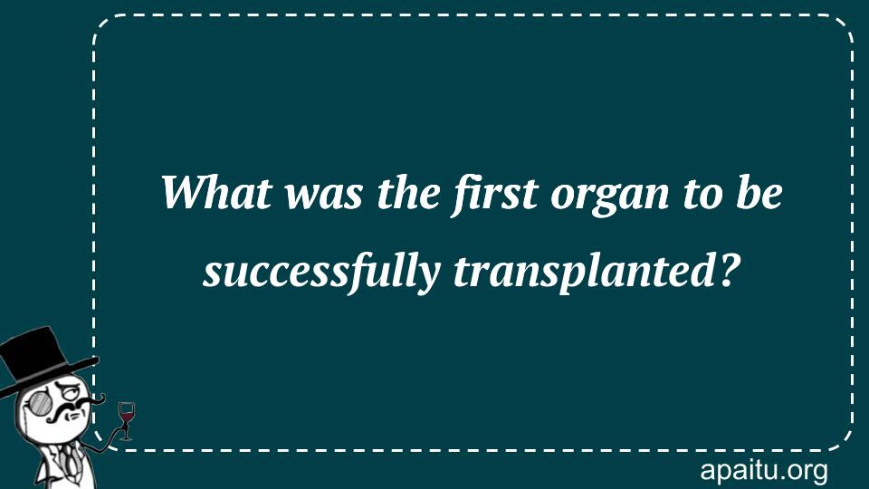 What was the first organ to be successfully transplanted?