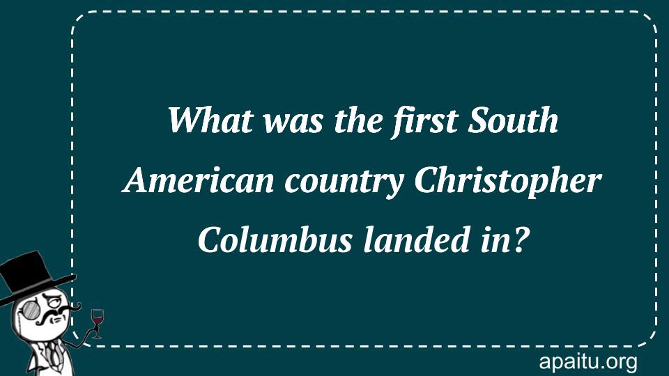 What was the first South American country Christopher Columbus landed in?