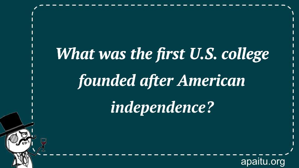 What was the first U.S. college founded after American independence?