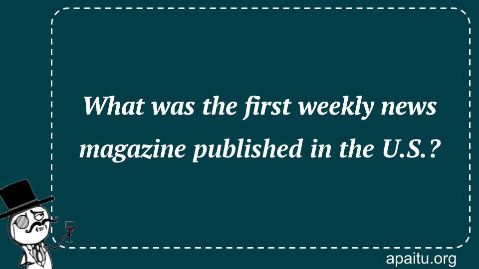 What was the first weekly news magazine published in the U.S.?