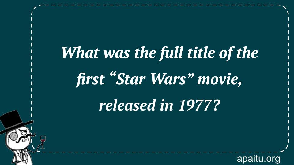 What was the full title of the first “Star Wars” movie, released in 1977?