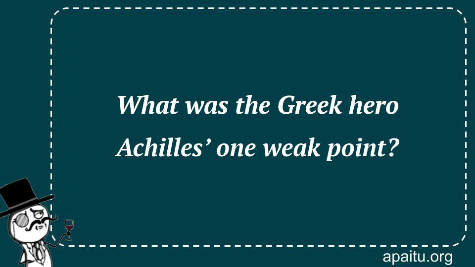 What was the Greek hero Achilles’ one weak point?