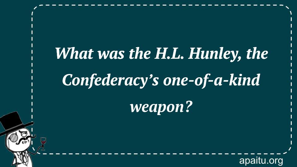 What was the H.L. Hunley, the Confederacy’s one-of-a-kind weapon?