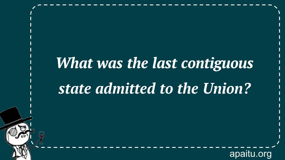 What was the last contiguous state admitted to the Union?