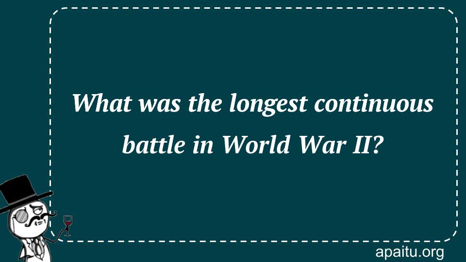 What was the longest continuous battle in World War II?