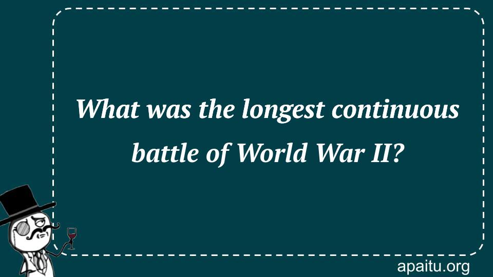 What was the longest continuous battle of World War II?