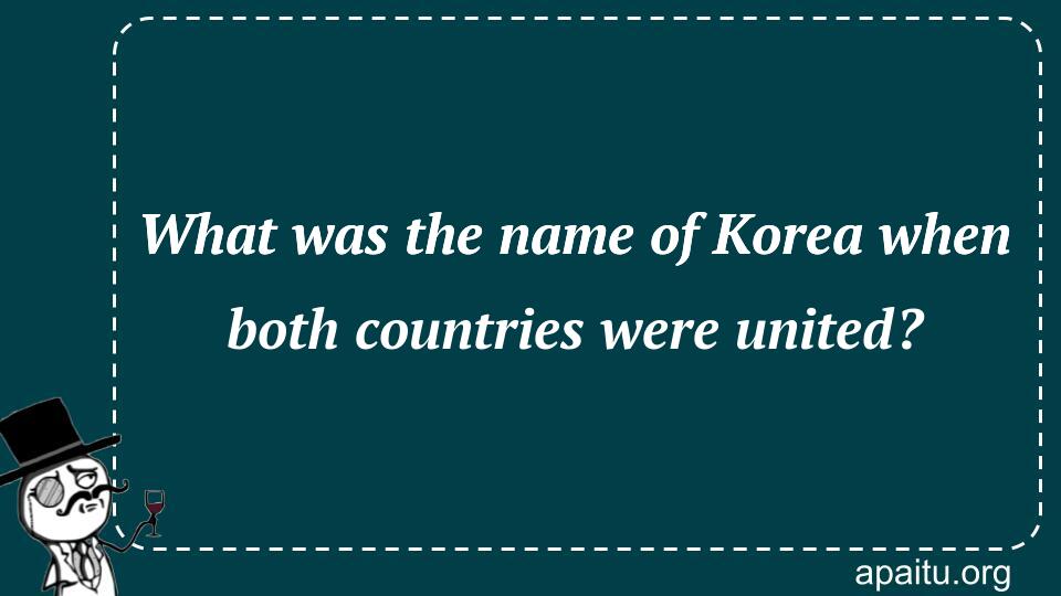 What was the name of Korea when both countries were united?