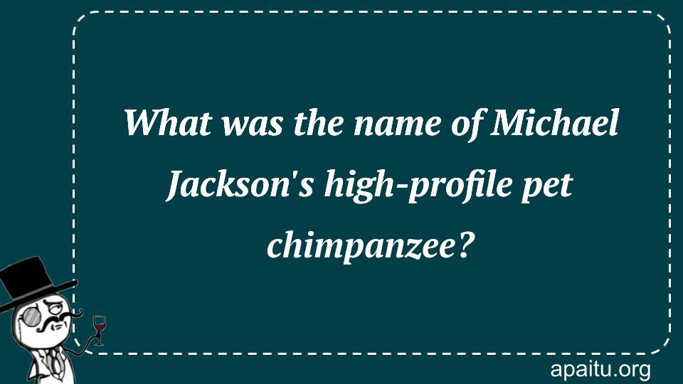 What was the name of Michael Jackson`s high-profile pet chimpanzee?