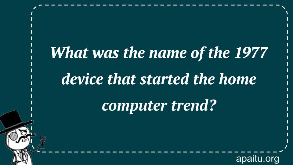 What was the name of the 1977 device that started the home computer trend?