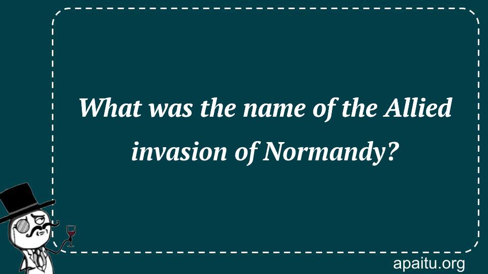 What was the name of the Allied invasion of Normandy?