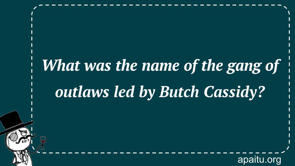 What was the name of the gang of outlaws led by Butch Cassidy?