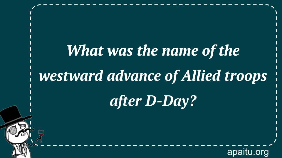 What was the name of the westward advance of Allied troops after D-Day?