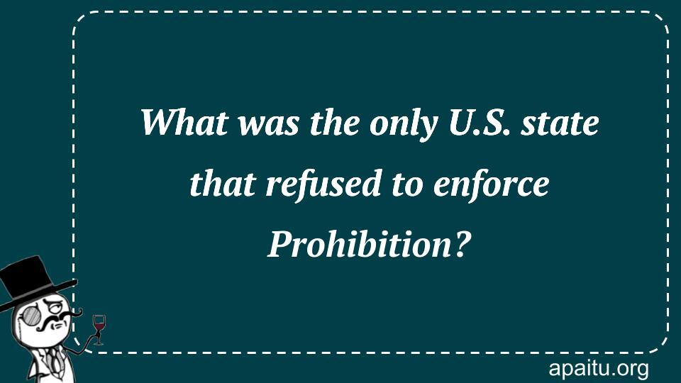 What was the only U.S. state that refused to enforce Prohibition?