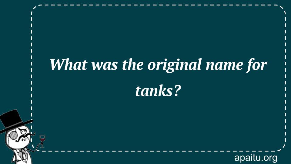 What was the original name for tanks?