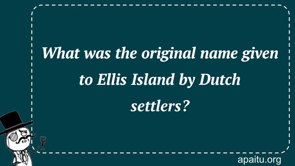 What was the original name given to Ellis Island by Dutch settlers?