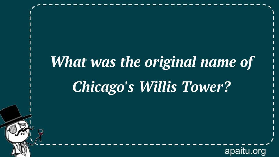 What was the original name of Chicago`s Willis Tower?