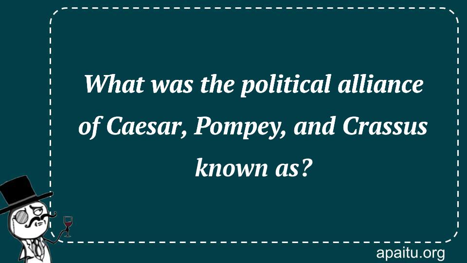 What was the political alliance of Caesar, Pompey, and Crassus known as?