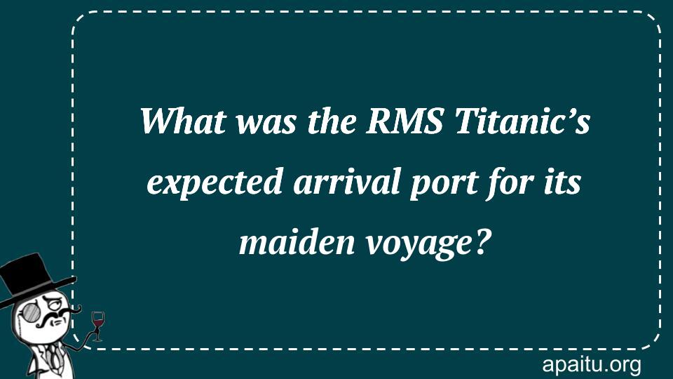 What was the RMS Titanic’s expected arrival port for its maiden voyage?