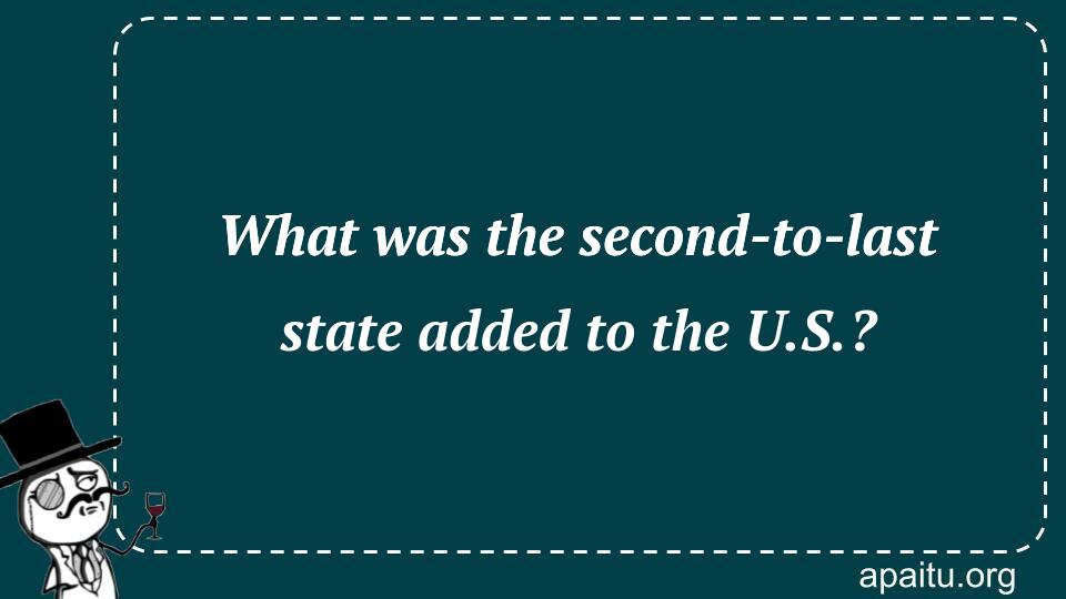 What was the second-to-last state added to the U.S.?