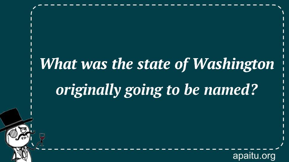 What was the state of Washington originally going to be named?