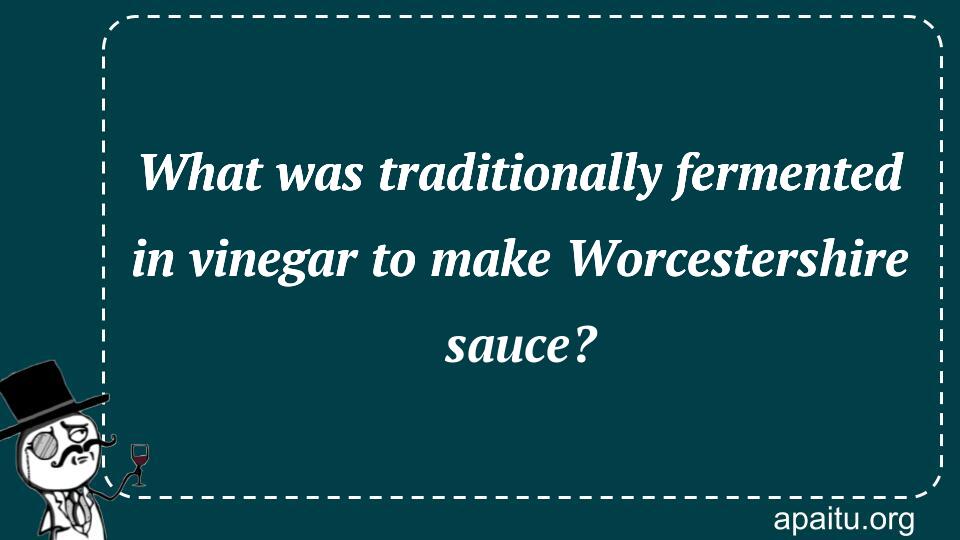 What was traditionally fermented in vinegar to make Worcestershire sauce?