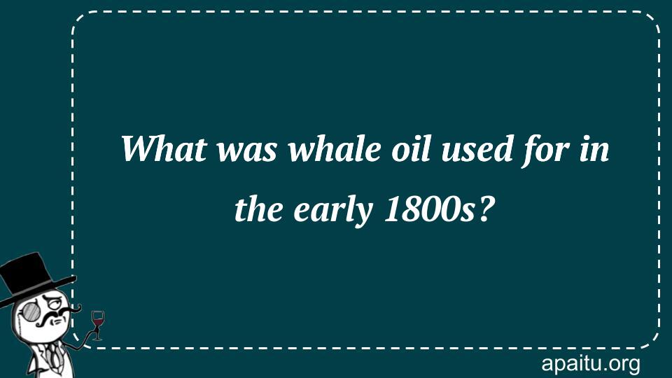 What was whale oil used for in the early 1800s?