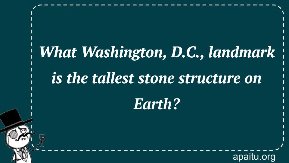 What Washington, D.C., landmark is the tallest stone structure on Earth?