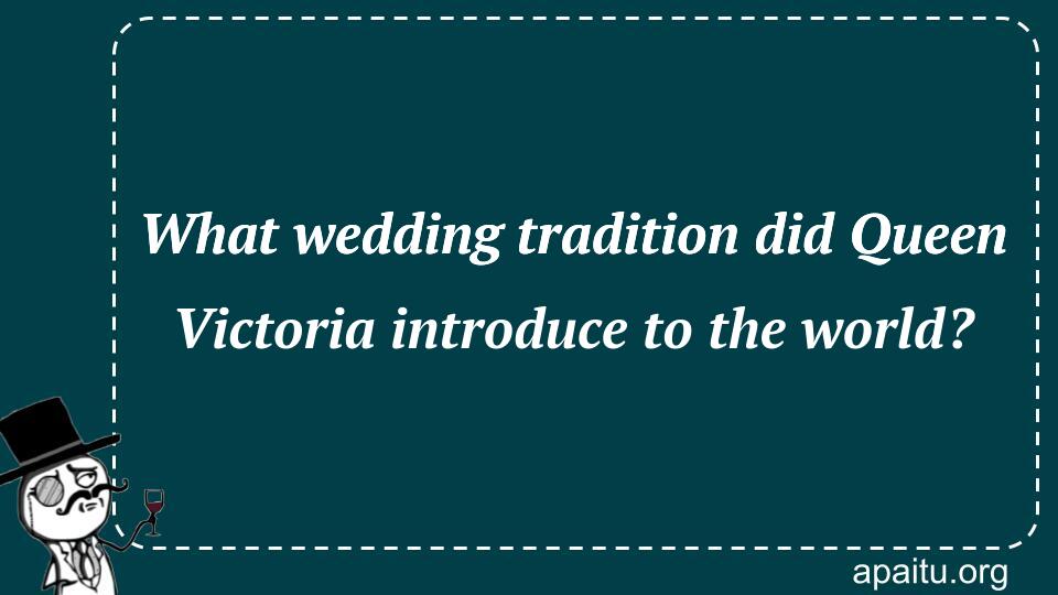 What wedding tradition did Queen Victoria introduce to the world?