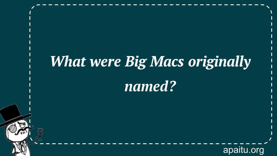 What were Big Macs originally named?