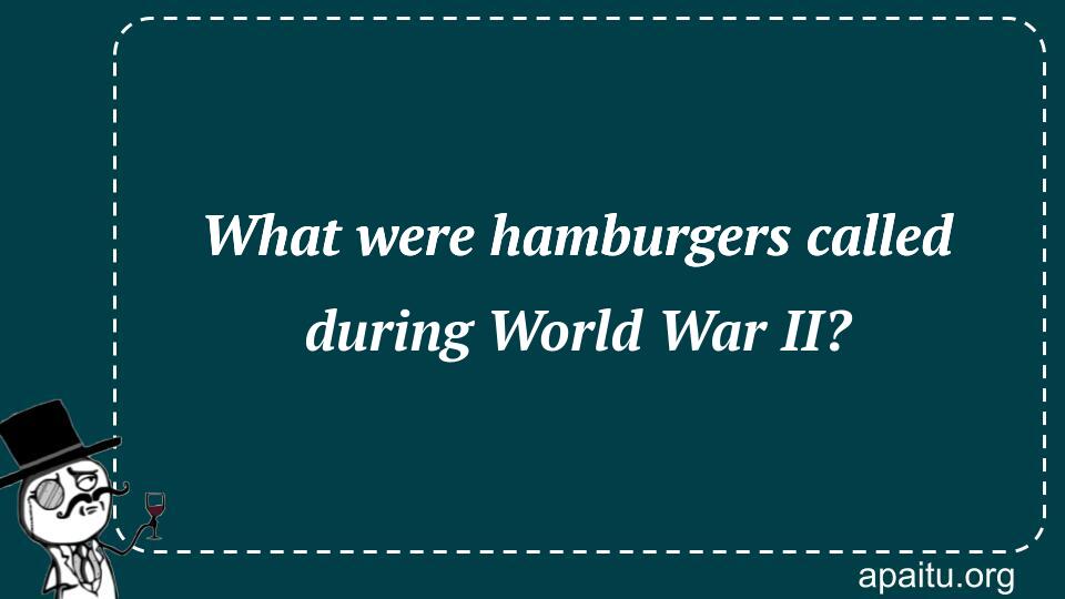 What were hamburgers called during World War II?