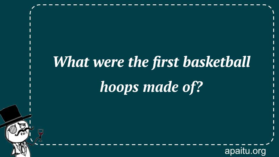 What were the first basketball hoops made of?