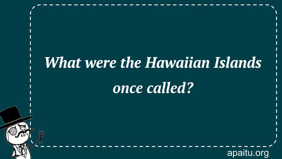 What were the Hawaiian Islands once called?