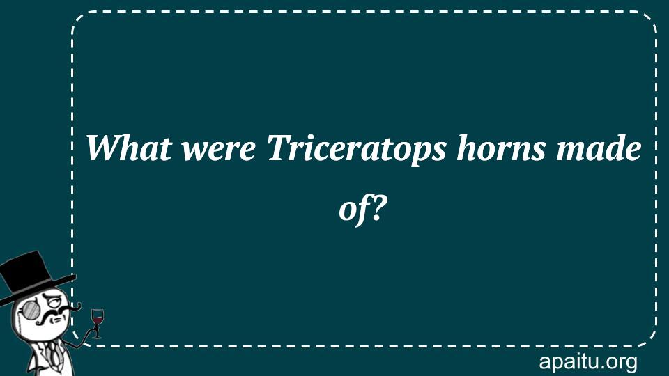 What were Triceratops horns made of?