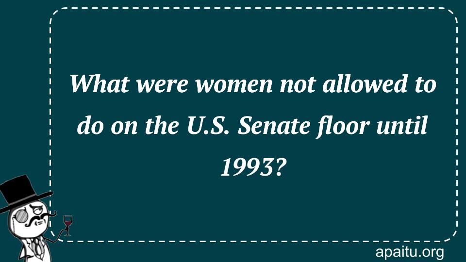 What were women not allowed to do on the U.S. Senate floor until 1993?