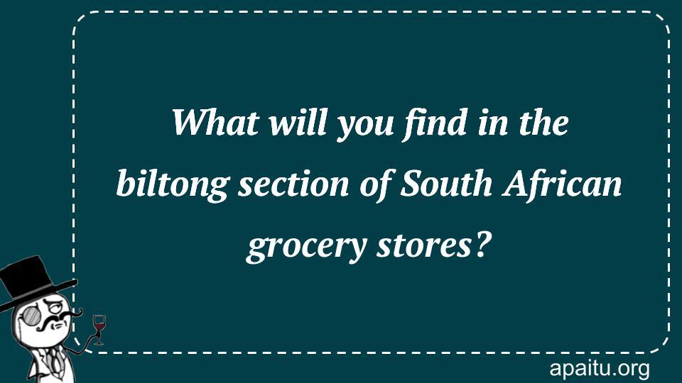 What will you find in the biltong section of South African grocery stores?