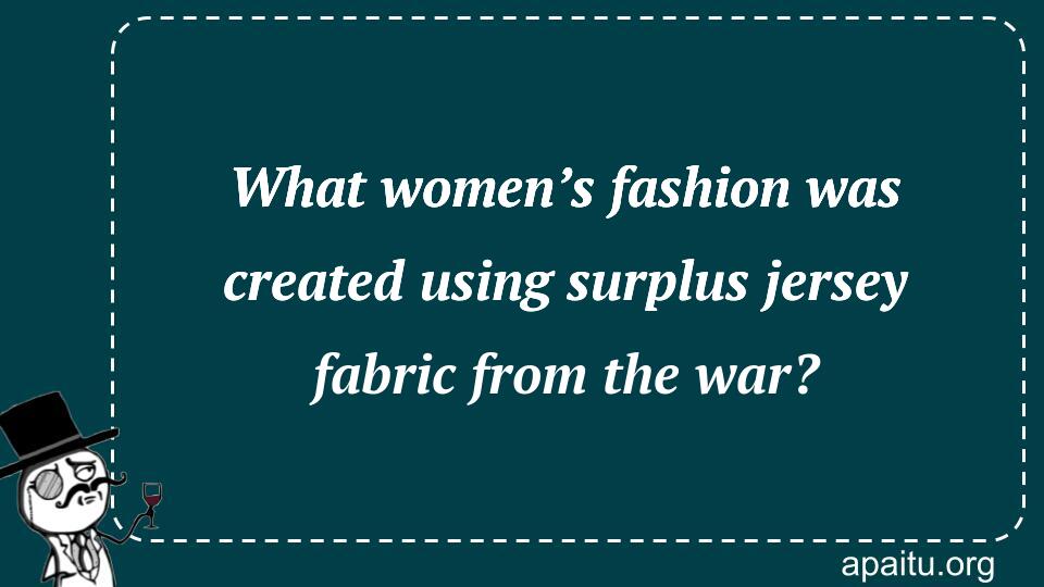 What women’s fashion was created using surplus jersey fabric from the war?