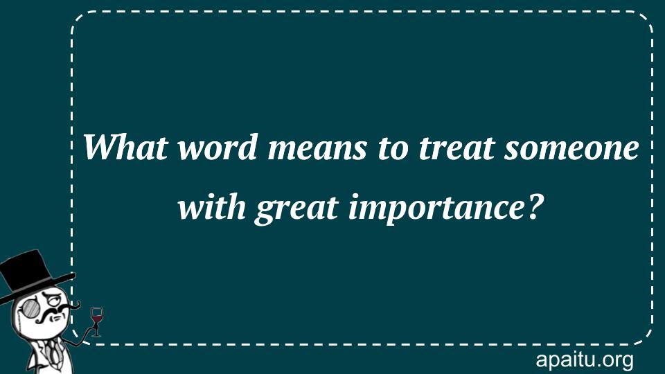 What word means to treat someone with great importance?