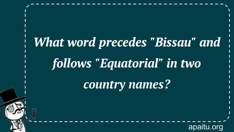 What word precedes `Bissau` and follows `Equatorial` in two country names?