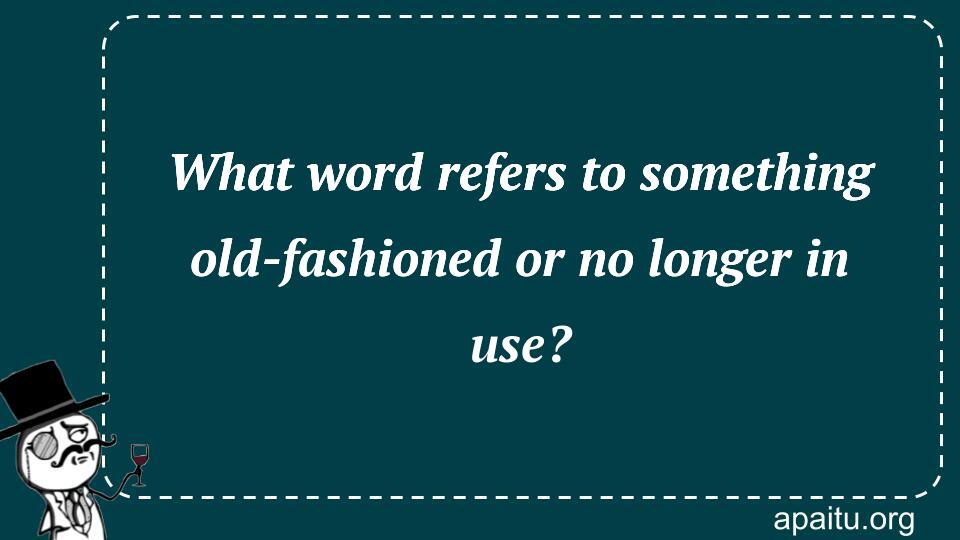 What word refers to something old-fashioned or no longer in use?