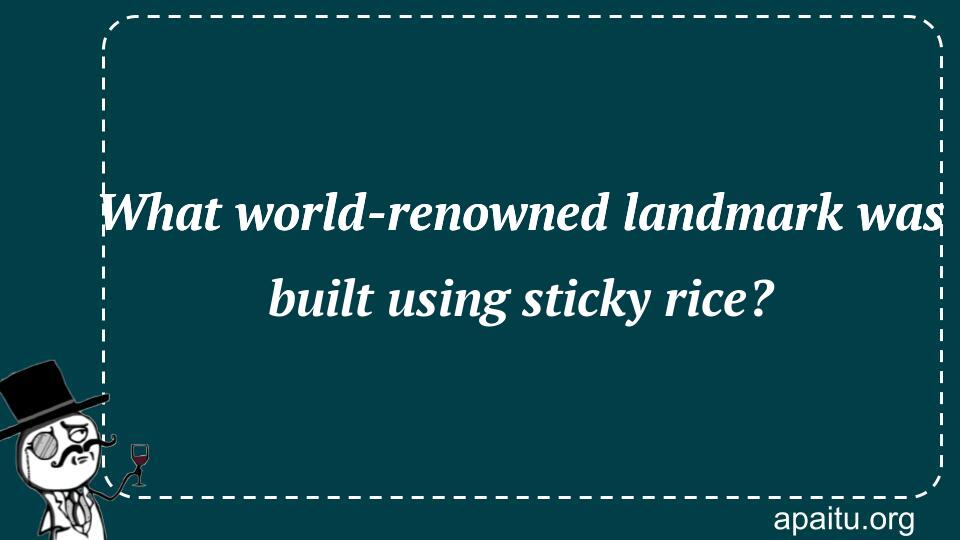 What world-renowned landmark was built using sticky rice?