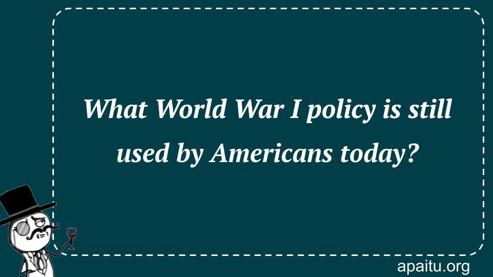 What World War I policy is still used by Americans today?