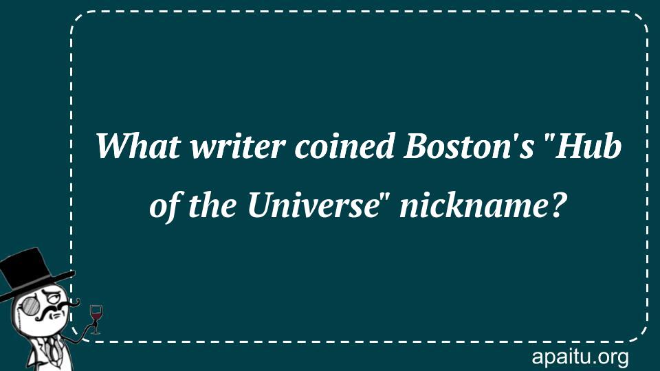 What writer coined Boston`s `Hub of the Universe` nickname?