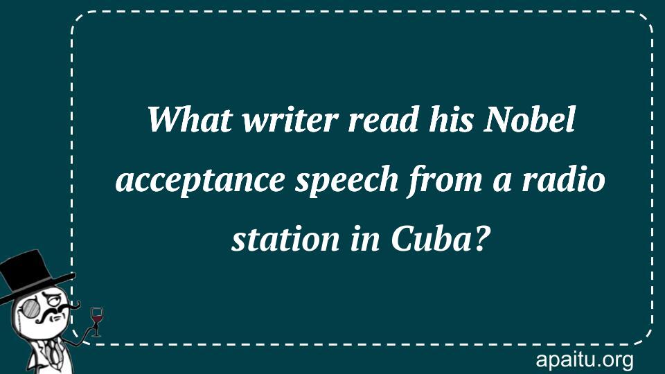 What writer read his Nobel acceptance speech from a radio station in Cuba?