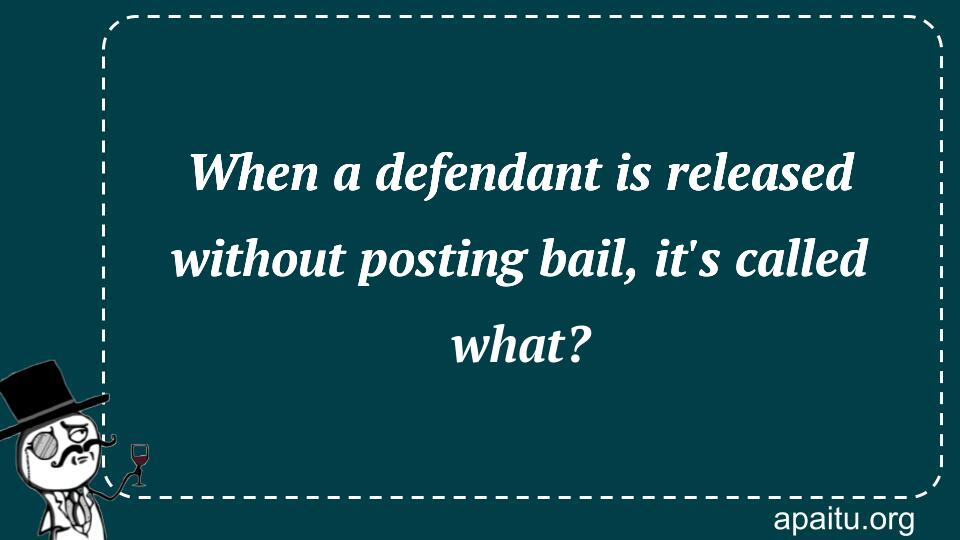 When a defendant is released without posting bail, it`s called what?