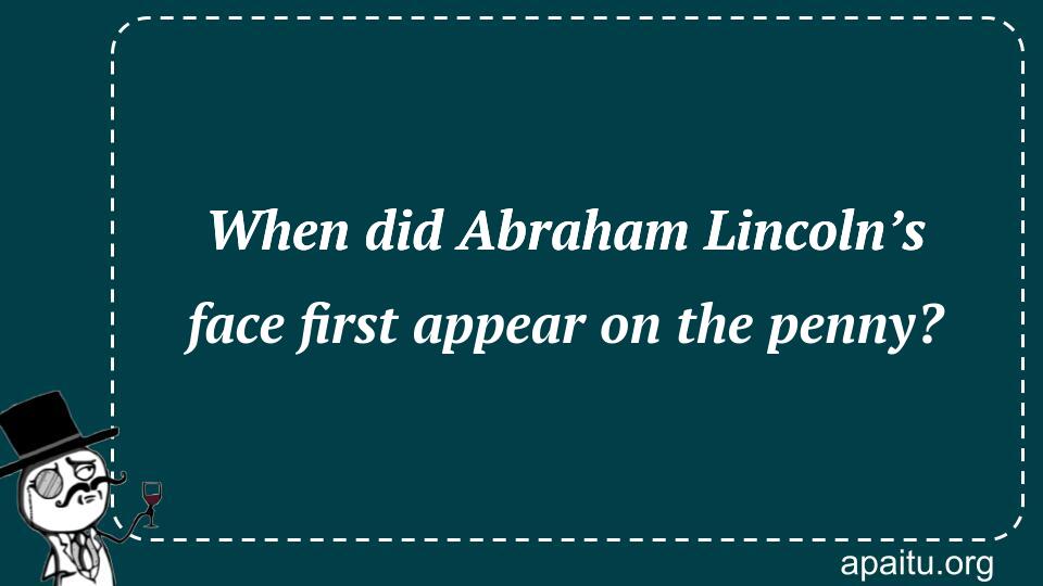 When did Abraham Lincoln’s face first appear on the penny?