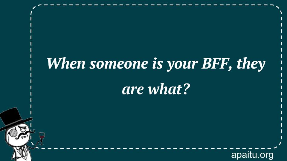 When someone is your BFF, they are what?