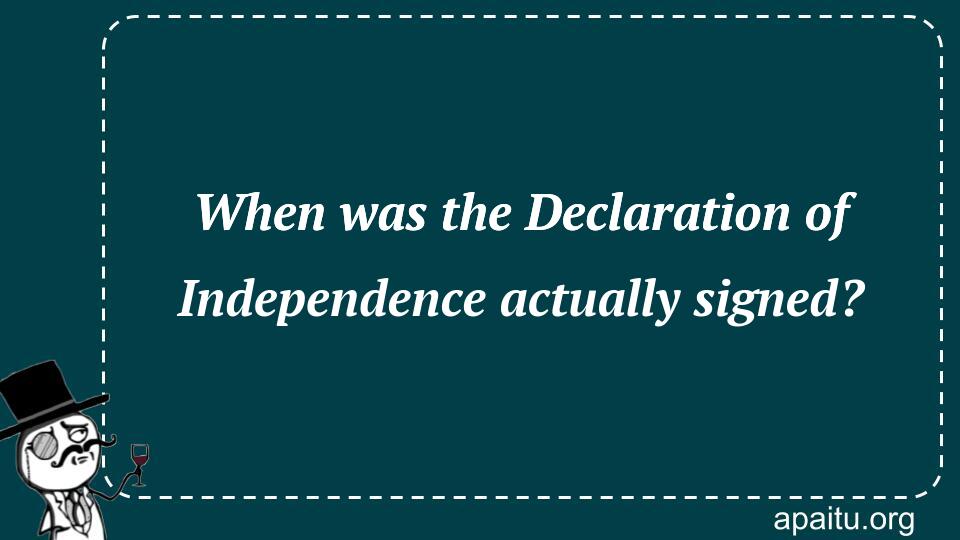 When was the Declaration of Independence actually signed?