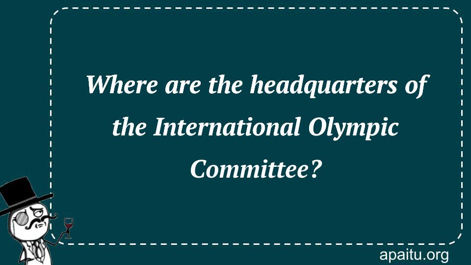 Where are the headquarters of the International Olympic Committee?